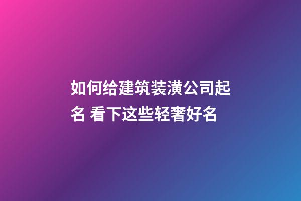 如何给建筑装潢公司起名 看下这些轻奢好名-第1张-公司起名-玄机派